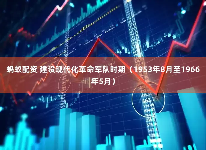 蚂蚁配资 建设现代化革命军队时期（1953年8月至1966年5月）