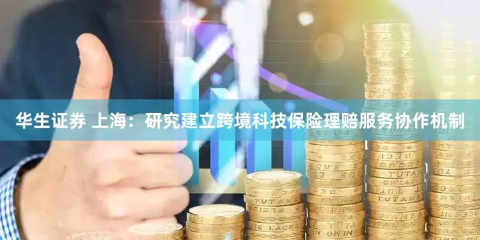 华生证券 上海：研究建立跨境科技保险理赔服务协作机制