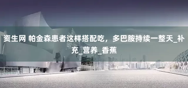 资生网 帕金森患者这样搭配吃，多巴胺持续一整天_补充_营养_香蕉