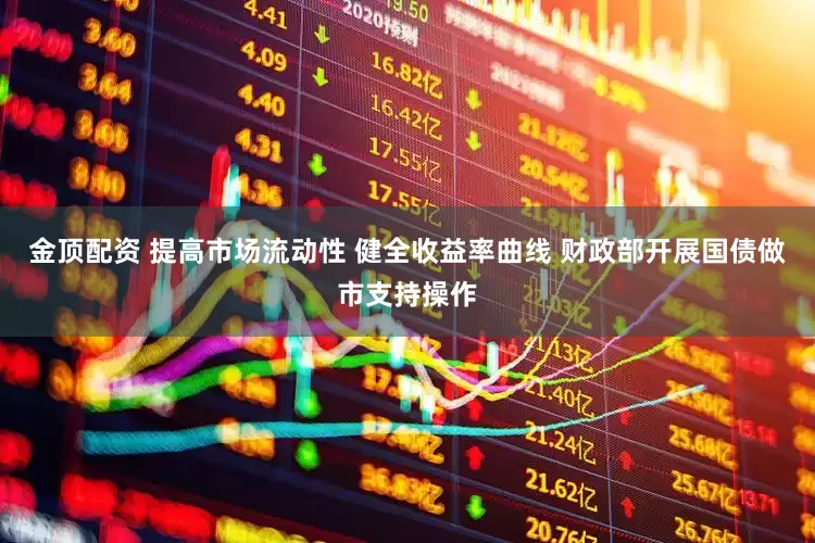 金顶配资 提高市场流动性 健全收益率曲线 财政部开展国债做市支持操作