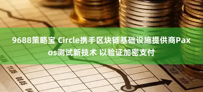 9688策略宝 Circle携手区块链基础设施提供商Paxos测试新技术 以验证加密支付