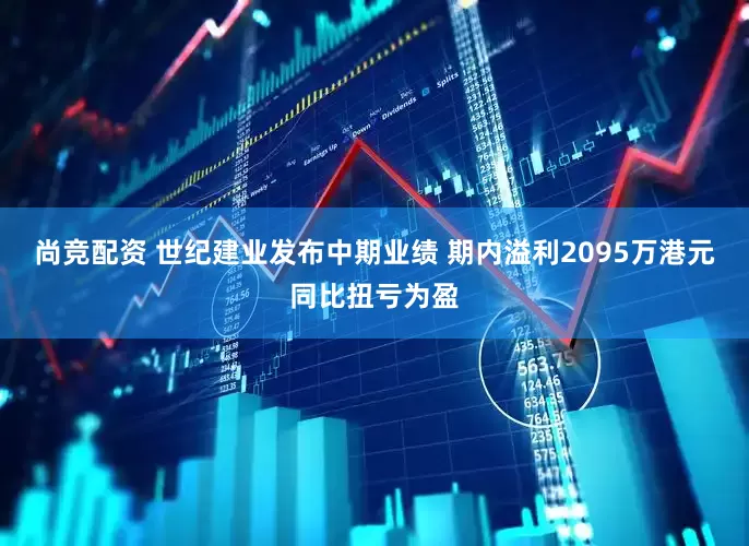 尚竞配资 世纪建业发布中期业绩 期内溢利2095万港元同比扭亏为盈