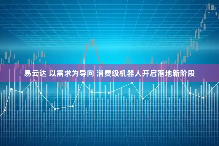 易云达 以需求为导向 消费级机器人开启落地新阶段